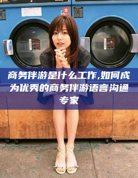 西宁商务伴游是什么工作,如何成为优秀的商务伴游语言沟通专家