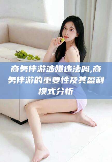 西宁商务伴游涉嫌违法吗,商务伴游的重要性及其盈利模式分析