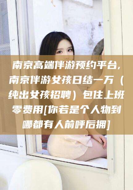 西宁南京高端伴游预约平台,南京伴游女孩日结一万（纯出女孩招聘）包住上班零费用[你若是个人物到哪都有人前呼后拥]