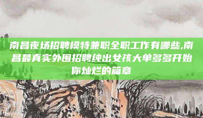 西宁南昌夜场招聘模特兼职全职工作有哪些,南昌最真实外围招聘纯出女孩大单多多开始你灿烂的篇章