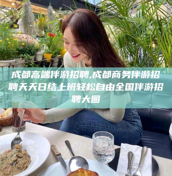 西宁成都高端伴游招聘,成都商务伴游招聘天天日结上班轻松自由全国伴游招聘大圈