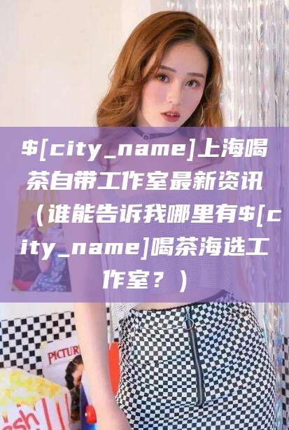 西宁上海喝茶自带工作室最新资讯（谁能告诉我哪里有西宁喝茶海选工作室？）