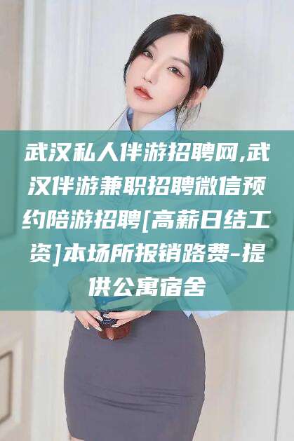 西宁武汉私人伴游招聘网,武汉伴游兼职招聘微信预约陪游招聘[高薪日结工资]本场所报销路费-提供公寓宿舍