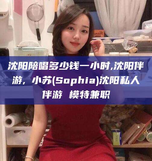 西宁沈阳陪唱多少钱一小时,沈阳伴游,贠小苏(Sophia)沈阳私人伴游 模特兼职