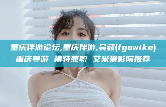 西宁重庆伴游论坛,重庆伴游,吴藏(fgowike)重庆导游 模特兼职 艾米果影院推荐