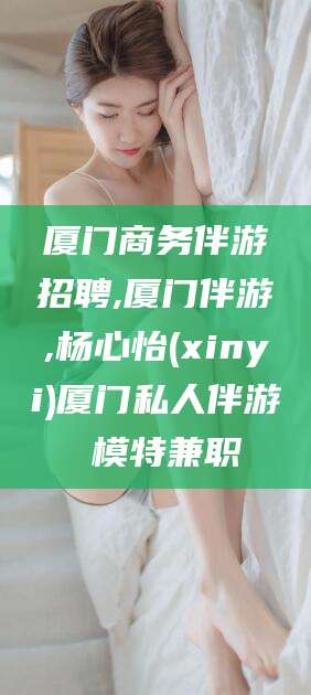 西宁厦门商务伴游招聘,厦门伴游,杨心怡(xinyi)厦门私人伴游 模特兼职