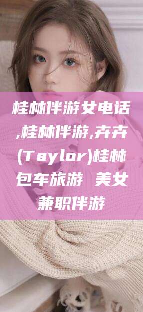 西宁桂林伴游女电话,桂林伴游,卉卉(Taylor)桂林包车旅游 美女兼职伴游
