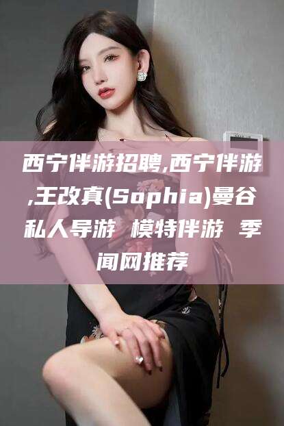 西宁伴游招聘,西宁伴游,王改真(Sophia)曼谷私人导游 模特伴游 季闻网推荐