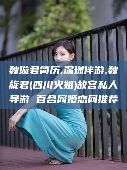 西宁魏璇君简历,深圳伴游,魏旋君(四川火姐)故宫私人导游 百合网婚恋网推荐