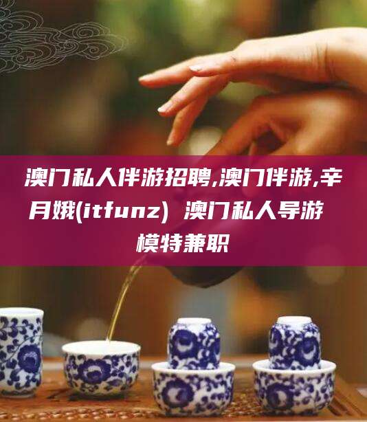 西宁澳门私人伴游招聘,澳门伴游,辛月娥(itfunz) 澳门私人导游 模特兼职