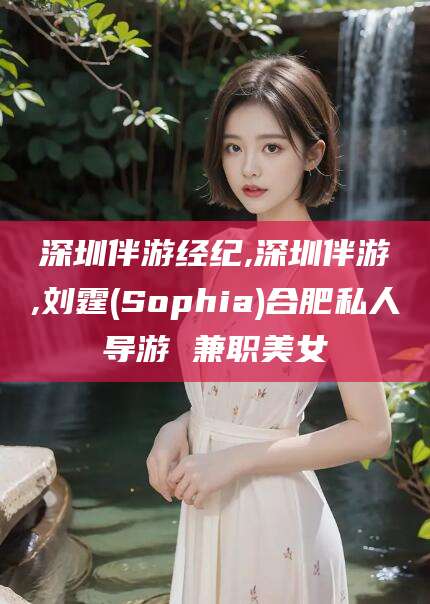 西宁深圳伴游经纪,深圳伴游,刘霆(Sophia)合肥私人导游 兼职美女