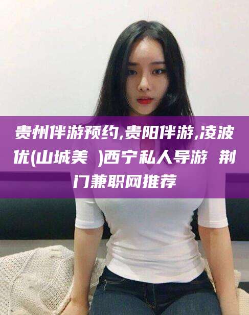 西宁贵州伴游预约,贵阳伴游,凌波优(山城美姫)西宁私人导游 荆门兼职网推荐