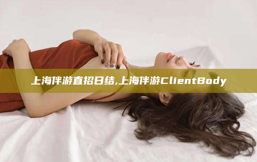 西宁上海伴游直招日结,上海伴游ClientBody