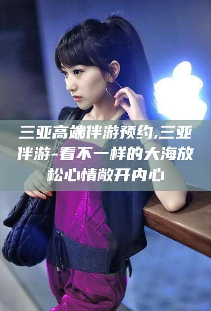 西宁三亚高端伴游预约,三亚伴游-看不一样的大海放松心情敞开内心