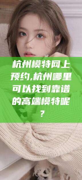 西宁杭州模特网上预约,杭州哪里可以找到靠谱的高端模特呢？