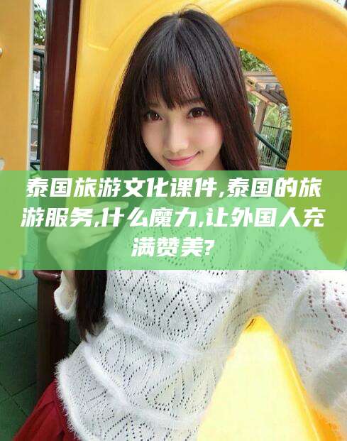 西宁泰国旅游文化课件,泰国的旅游服务,什么魔力,让外国人充满赞美?
