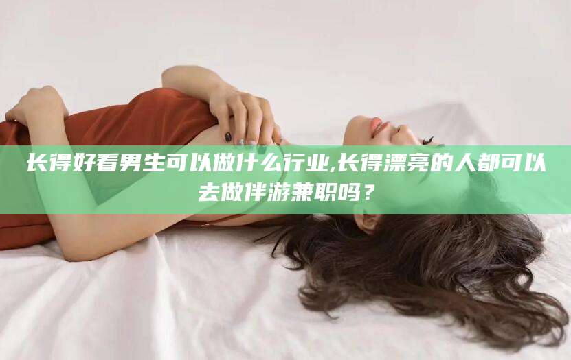 西宁长得好看男生可以做什么行业,长得漂亮的人都可以去做伴游兼职吗？