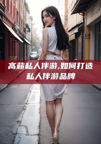 西宁高薪私人伴游,如何打造私人伴游品牌