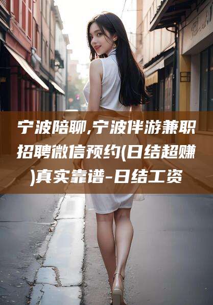 西宁宁波陪聊,宁波伴游兼职招聘微信预约(日结超赚)真实靠谱-日结工资