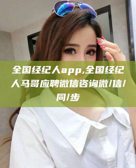 西宁全国经纪人app,全国经纪人马哥应聘微信咨询微/信/同/步