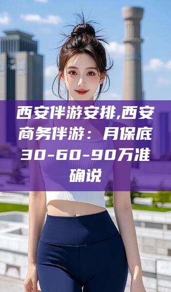西宁西安伴游安排,西安商务伴游：月保底30-60-90万准确说