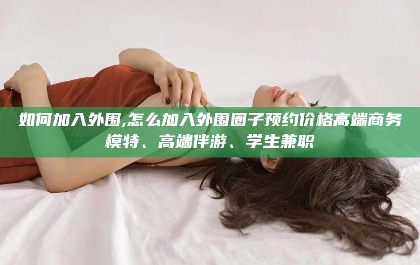 西宁如何加入外围,怎么加入外围圈子预约价格高端商务模特、高端伴游、学生兼职
