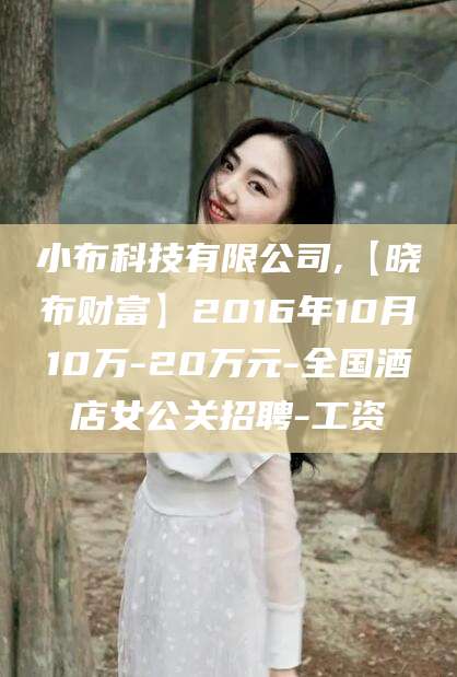西宁小布科技有限公司,【晓布财富】2016年10月10万-20万元-全国酒店女公关招聘-工资