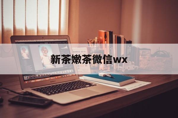 西宁包含新茶嫩茶微信wx的词条