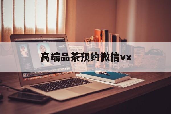 西宁关于高端品茶预约微信vx的信息
